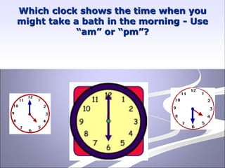 Which clock shows the time when you
might take a bath in the morning - Use
“am” or “pm”?
Shortcut to wash3.jpg.lnk
Shortcut to wash3.jpg.lnk
Shortcut to wash3.jpg.lnk
Shortcut to wash3.jpg.lnk
 