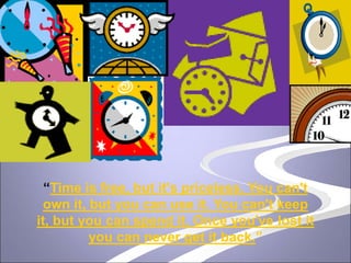 “Time is free, but it's priceless. You can't
own it, but you can use it. You can't keep
it, but you can spend it. Once you've lost it
you can never get it back.”
 