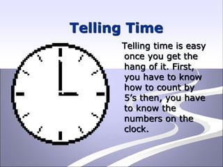 Telling Time
Telling time is easy
once you get the
hang of it. First,
you have to know
how to count by
5’s then, you have
to know the
numbers on the
clock.
 