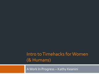 Intro to Timehacks for Women
(& Humans)
A Work In Progress – Kathy Keanini
 