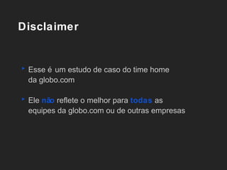 Disclaimer


‣ Esse é um estudo de caso do time home
 da globo.com

‣ Ele não reflete o melhor para todas as
 equipes da globo.com ou de outras empresas
 