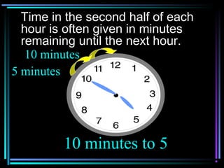 Time in the second half of each
hour is often given in minutes
remaining until the next hour.
5 minutes
10 minutes to 5
10 minutes
 