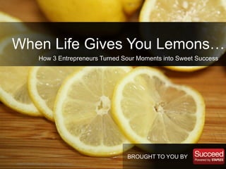 ©2013 LinkedIn Corporation. All Rights Reserved.
When Life Gives You Lemons…
How 3 Entrepreneurs Turned Sour Moments into Sweet Success
BROUGHT TO YOU BY
 