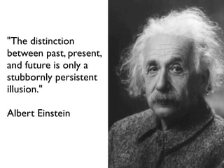 "The distinction
between past, present,
and future is only a
stubbornly persistent
illusion."
Albert Einstein
