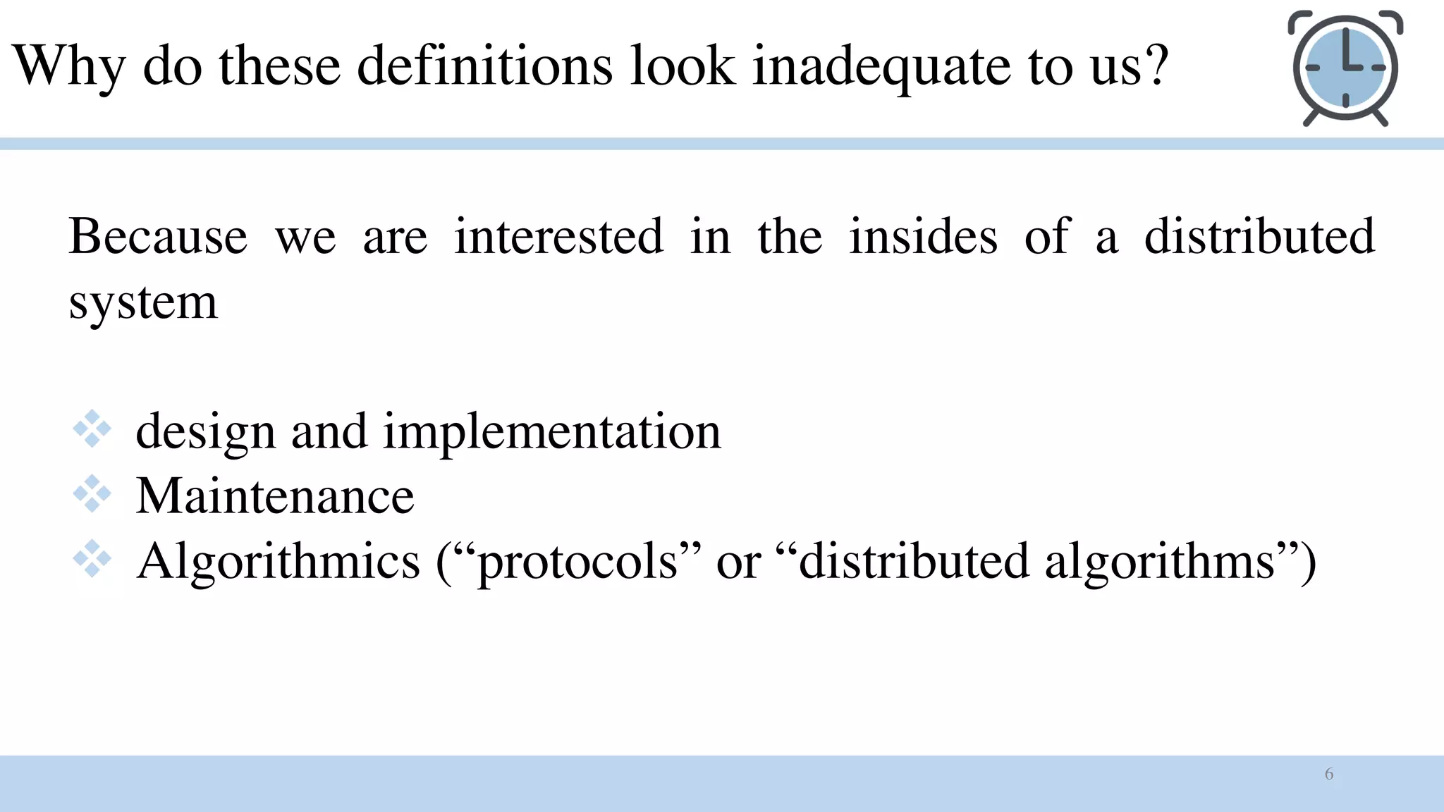 6
Why do these definitions look inadequate to us?
Because we are interested in the insides of a distributed
system
v design and implementation
v Maintenance
v Algorithmics (“protocols” or “distributed algorithms”)
 