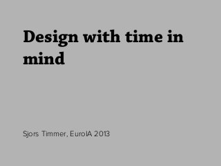 Design with time in
mind
Sjors Timmer, EuroIA 2013
 