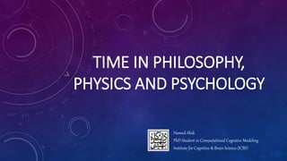 TIME IN PHILOSOPHY,
PHYSICS AND PSYCHOLOGY
Hamed Abdi
PhD Student in Computational Cognitive Modeling
Institute for Cognitive & Brain Science (ICBS)
 