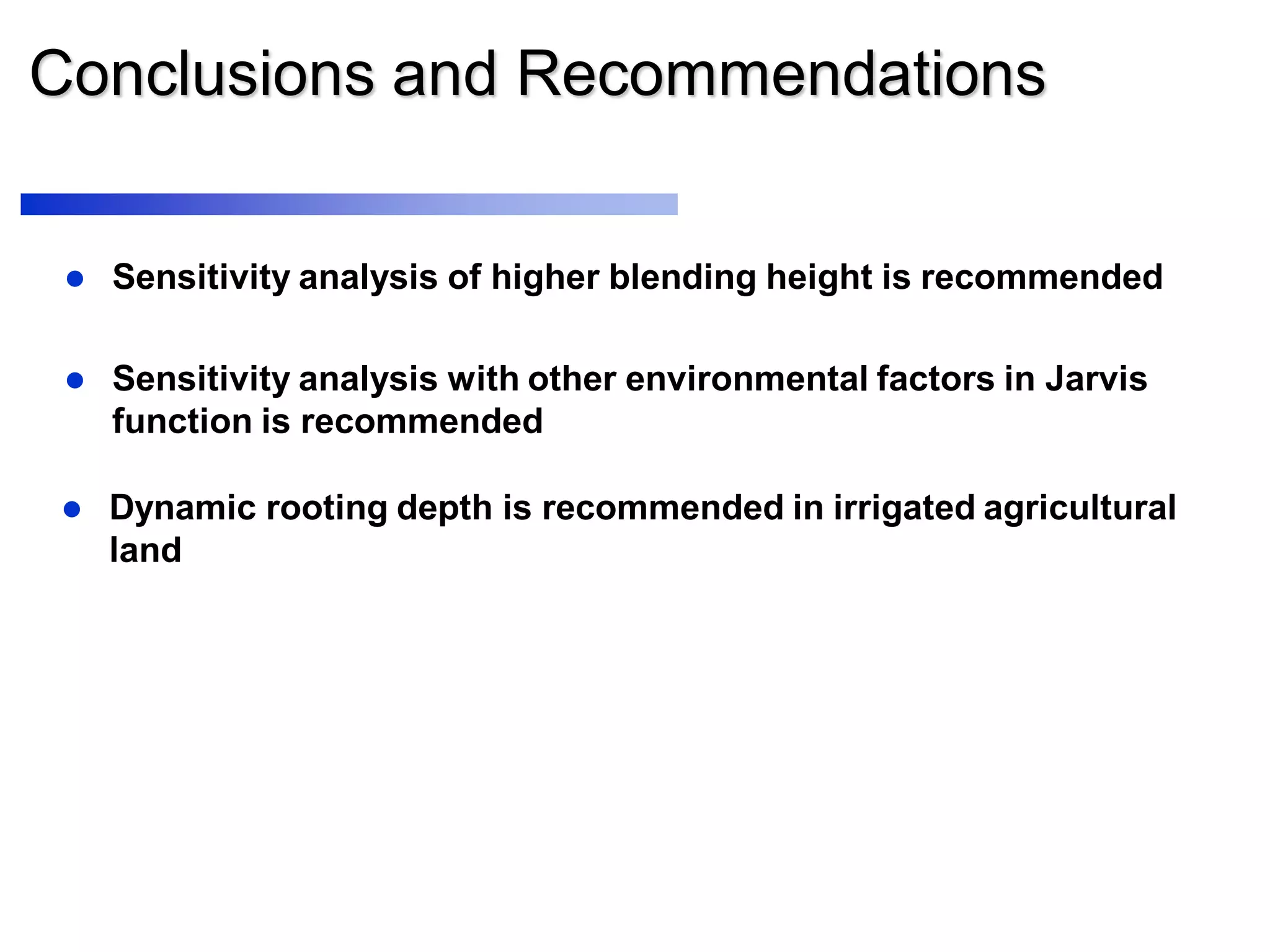  Sensitivity analysis of higher blending height is recommended
 Sensitivity analysis with other environmental factors in Jarvis
function is recommended
Conclusions and Recommendations
 Dynamic rooting depth is recommended in irrigated agricultural
land
 