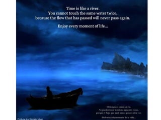 El tiempo es como un río. No puedes tocar la misma agua dos veces, porque el flujo que pasó nunca pasará otra vez. Disfruta cada momento de la vida... 