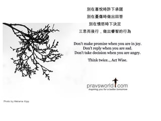 別在喜悅時許下承諾 別在憂傷時做出回答 別在憤怒時下決定 三思而後行，做出睿智的行為 