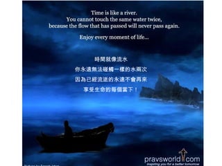 時間就像流水 你永遠無法碰觸一樣的水兩次 因為已經流逝的永遠不會再來 享受生命的每個當下！ 