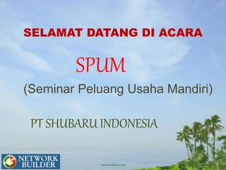 SELAMAT DATANG DI ACARA
SPUM
(Seminar Peluang Usaha Mandiri)
PT SHUBARU INDONESIA
 