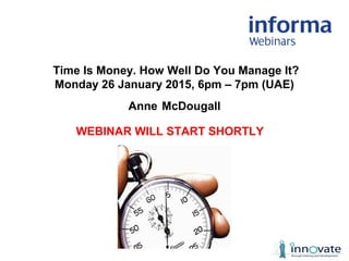 Anne McDougall
WEBINAR WILL START SHORTLY
Time Is Money. How Well Do You Manage It?
Monday 26 January 2015, 6pm – 7pm (UAE)
 