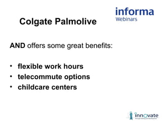 AND offers some great benefits:
• flexible work hours
• telecommute options
• childcare centers
Colgate Palmolive
 