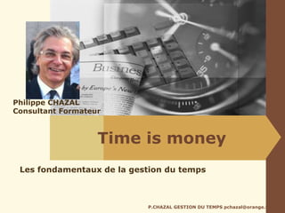 Time is money
P.CHAZAL GESTION DU TEMPS pchazal@orange.fr
Les fondamentaux de la gestion du temps
Philippe CHAZAL
Consultant Formateur
 