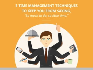 “So much to do, so little time.”
5 TIME MANAGEMENT TECHNIQUES
TO KEEP YOU FROM SAYING,
 