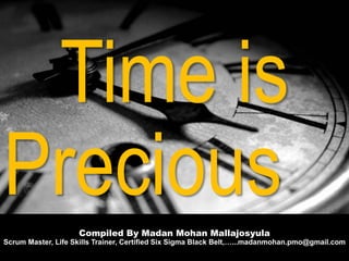 Compiled By Madan Mohan Mallajosyula
Scrum Master, Life Skills Trainer, Certified Six Sigma Black Belt,…...madanmohan.pmo@gmail.com
Time is
Precious
 