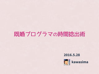 既婚プログラマの時間捻出術
kawasima
2016.5.28
 