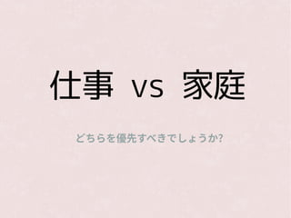 仕事 vs 家庭
どちらを優先すべきでしょうか?
 