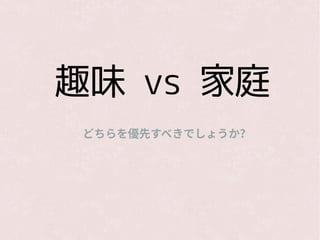 趣味 vs 家庭
どちらを優先すべきでしょうか?
 