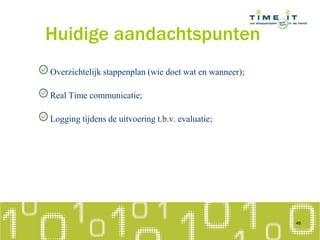 Huidige aandachtspunten
Overzichtelijk stappenplan (wie doet wat en wanneer);
Real Time communicatie;
Logging tijdens de uitvoering t.b.v. evaluatie;
46
 