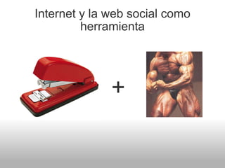 Internet y la web social como herramienta <ul><li>+ </li></ul>