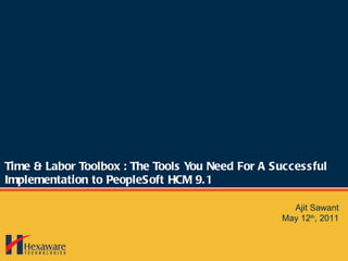 Time & Labor Toolbox : The Tools You Need For A Successful Implementation to PeopleSoft HCM 9.1 Ajit Sawant May 12 th , 2011 