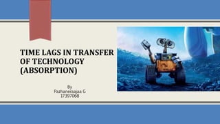 TIME LAGS IN TRANSFER
OF TECHNOLOGY
(ABSORPTION)
By
Pazhaneraajaa G
17397068
 