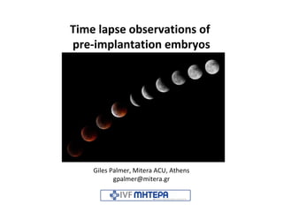 Time lapse observations of
pre-implantation embryos
Giles Palmer, Mitera ACU, Athens
gpalmer@mitera.gr
 