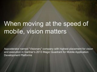 When moving at the speed of
mobile, vision matters
Appcelerator named “Visionary” company with highest placement for vision
and execution in Gartner’s 2013 Magic Quadrant for Mobile Application
Development Platforms
 