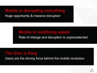 Mobile is disrupting everything
Huge opportunity & massive disruption
Mobile is redefining speed
Rate of change and disruption is unprecedented
The User is King
Users are the driving force behind the mobile revolution
 