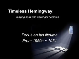 Timeless Hemingway :   A dying hero who never get defeated Focus on his lifetime From 1950s ~ 1961 