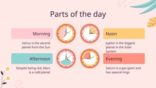 Parts of the day
Venus is the second
planet from the Sun
Jupiter is the biggest
planet in the Solar
System
Despite being red, Mars
is a cold planet
Saturn is a gas giant and
has several rings
Morning
Afternoon
Noon
Evening
 