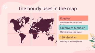 Equator
The hourly uses in the map
Neptune is far away from
Earth
Greenwich Meridian
Mars is a very cold planet
180 Meridian
Mercury is a small planet
 