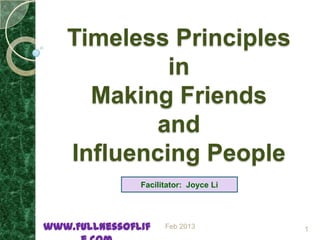 Timeless Principles
               in
         Making Friends
              and
       Influencing People
                         Facilitator: Joyce Li



www.FullnessOfLife.com         Feb 2013          1
 