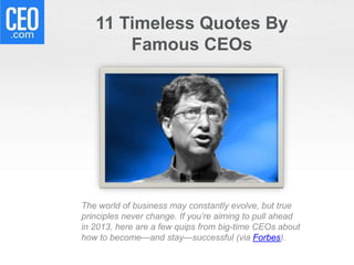 11 Timeless Quotes By
       Famous CEOs




The world of business may constantly evolve, but true
principles never change. If you’re aiming to pull ahead
in 2013, here are a few quips from big-time CEOs about
how to become—and stay—successful (via Forbes).
 