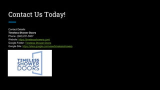 Contact Us Today!
Contact Details:
Timeless Shower Doors
Phone: (248) 221-5937
Website: https://timelessshowers.com/
Google Folder: Timeless Shower Doors
Google Site: https://sites.google.com/view/timelessshowers
 