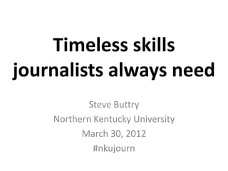 Timeless skills
journalists always need
            Steve Buttry
    Northern Kentucky University
          March 30, 2012
             #nkujourn
 