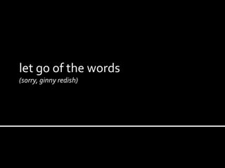 let go of the words
(sorry, ginny redish)
 