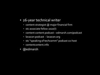 ? 26-year technical writer
? content strategist @ major financial firm
? stc associate fellow 2020(!)
? content content podcast C edmarsh.com/podcast
? lavacon podcast - lavacon.org
? stc speaking of techcomm podcast co-host
? contentcontent.info
? @edmarsh
 