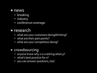 ? news
? breaking
? industry
? conference coverage
? research
? what are your customers doing/thinking?
? what are their pain points?
? what are your competitors doing?
? crowdsourcing
? anyone know why x is crashing when y?
? whats best practice for x?
? you can answer questions, too!
 