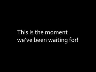 This is the moment
weve been waiting for!
 