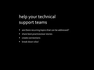 help your technical
support teams
? are there recurring topics that can be addressed?
? share best practices/war stories
? create connections
? break down silos!
 