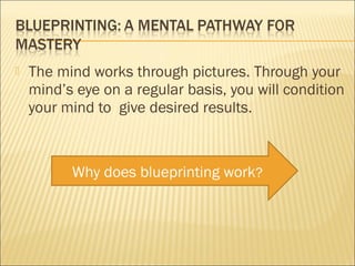    The mind works through pictures. Through your
    mind’s eye on a regular basis, you will condition
    your mind to give desired results.



          Why does blueprinting work?
 