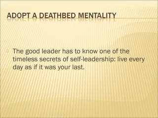    The good leader has to know one of the
    timeless secrets of self-leadership: live every
    day as if it was your last.
 