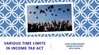 VARIOUS TIME LIMITS
IN INCOME TAX ACT
SATISH KUMAR BHADANI
INCOME TAX OFFICER
MSTU, NASHIK
 