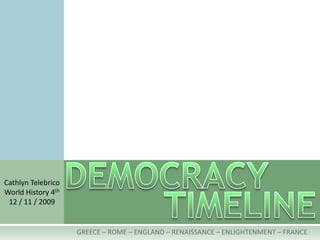 DEMOCRACY Cathlyn Telebrico World History 4th 12 / 11 / 2009 TIMELINE GREECE – ROME – ENGLAND – RENAISSANCE – ENLIGHTENMENT – FRANCE  