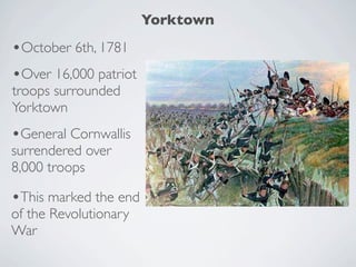 Yorktown
•October 6th, 1781
•Over 16,000 patriot
troops surrounded
Yorktown
•General Cornwallis
surrendered over
8,000 troops

•This marked the end
of the Revolutionary
War
 