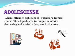 ADOLESCENSE
When I attended right school I opted for a tecnical
course. Then I graduated technique in interior
decorating and worked a few years in this area.

 