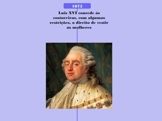Luis XVI concede às
costureiras, com algumas
restrições, o direito de vestir
às mulheres
1675
 